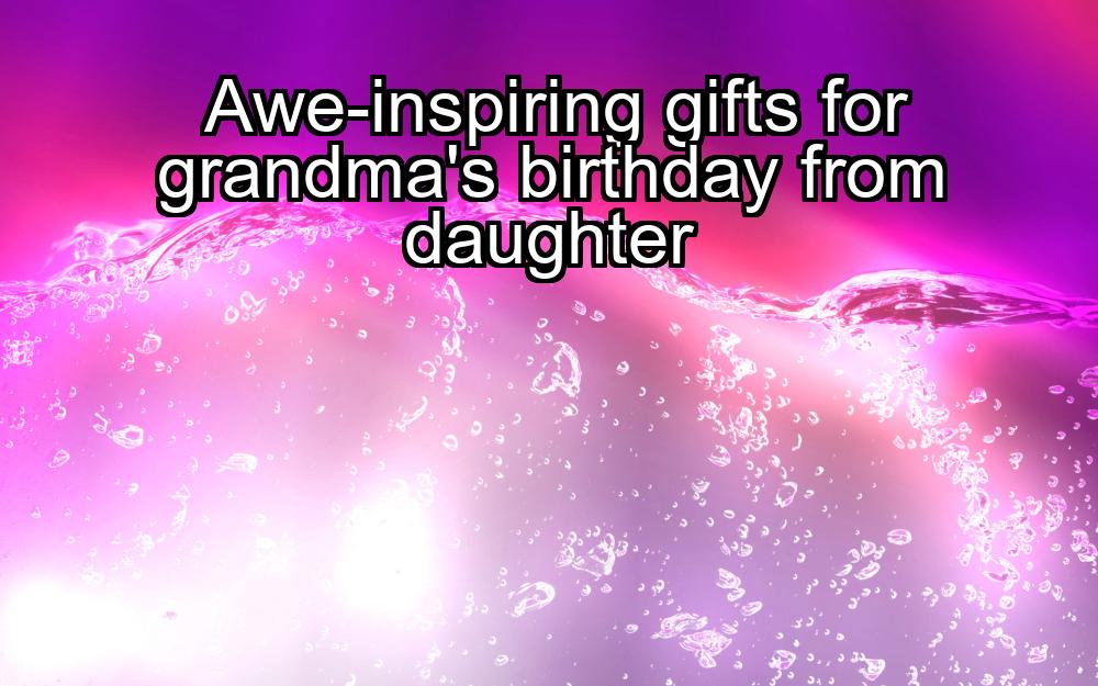 awe-inspiring-gifts-for-grandmas-birthday-from-daughter-1737438052-1