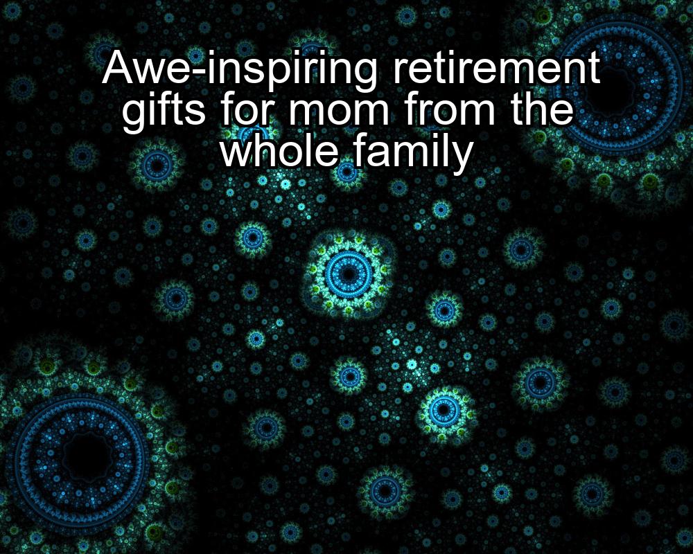 awe-inspiring-retirement-gifts-for-mom-from-the-whole-family-1737432326-1