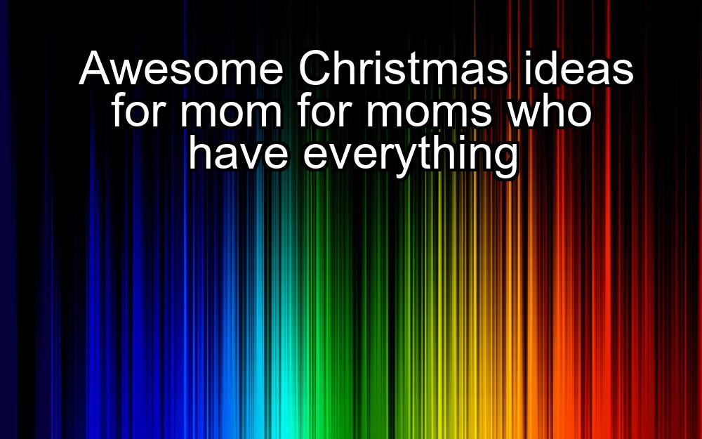 awesome-christmas-ideas-for-mom-for-moms-who-have-everything-1737349274-1