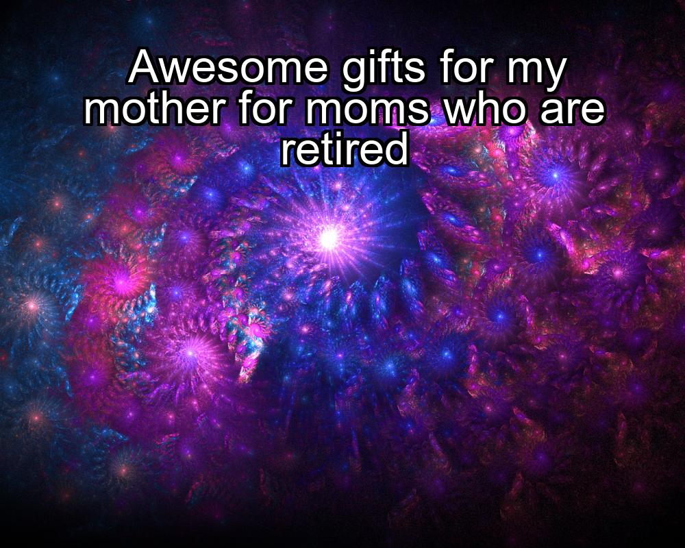 awesome-gifts-for-my-mother-for-moms-who-are-retired-1737322217-1