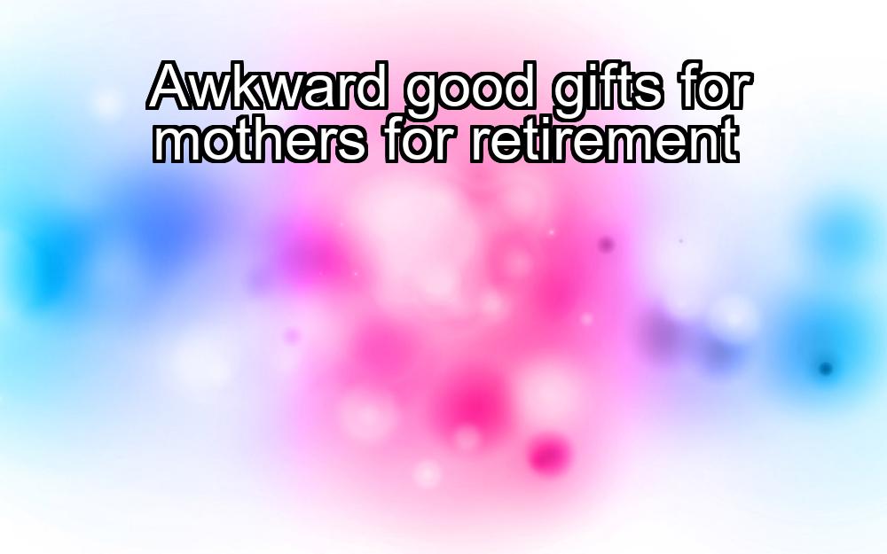 awkward-good-gifts-for-mothers-for-retirement-1737440733-1