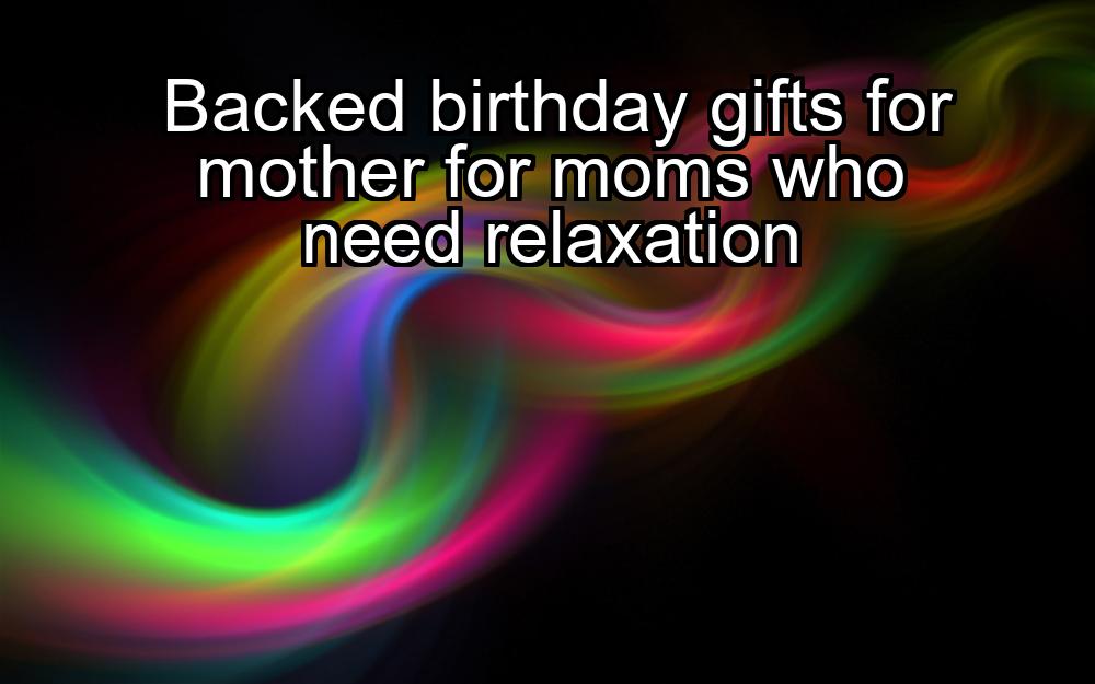 backed-birthday-gifts-for-mother-for-moms-who-need-relaxation-1737430532-1