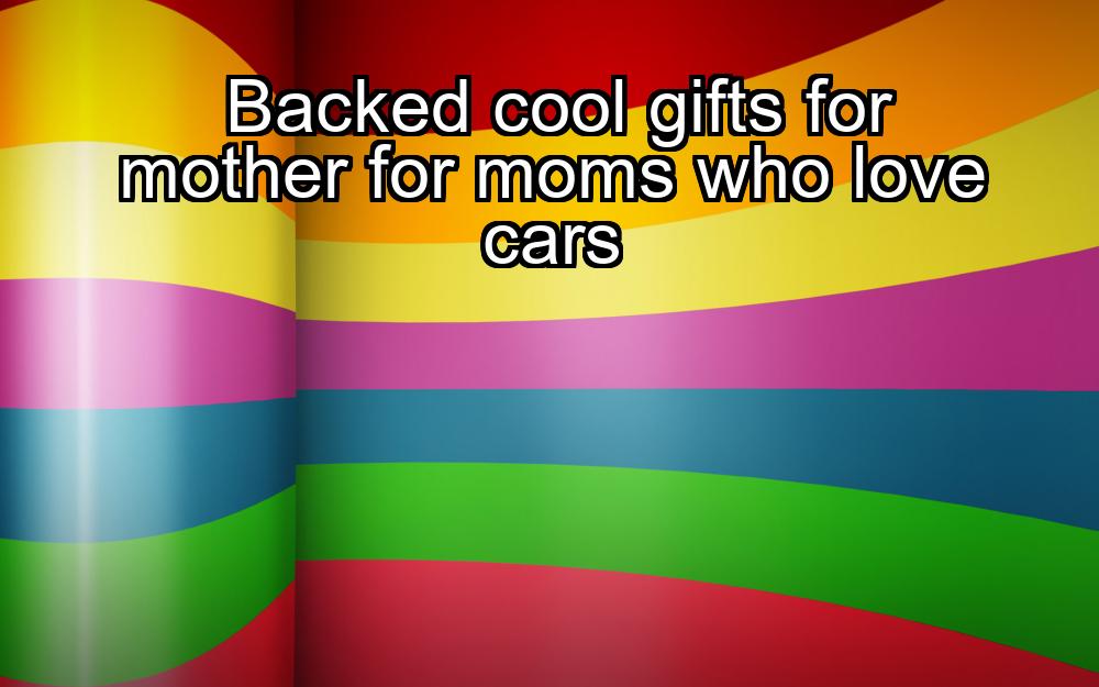 backed-cool-gifts-for-mother-for-moms-who-love-cars-1737421604-1