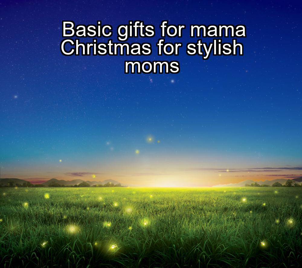 basic-gifts-for-mama-christmas-for-stylish-moms-1737368418-1