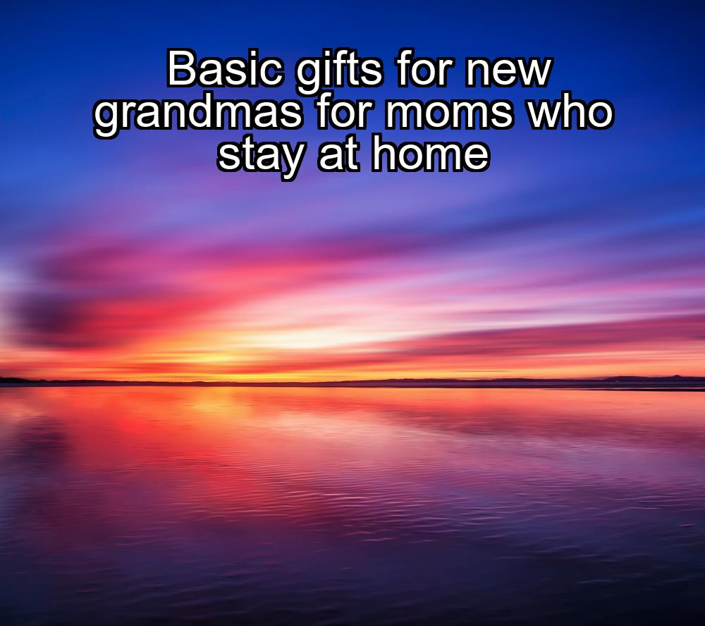 basic-gifts-for-new-grandmas-for-moms-who-stay-at-home-1737336053