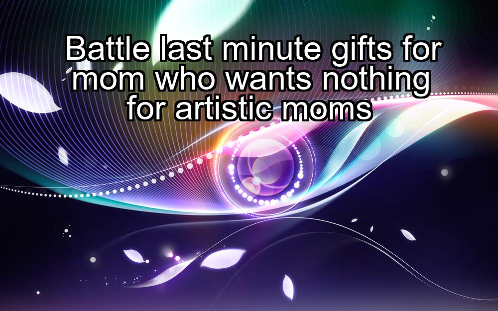 battle-last-minute-gifts-for-mom-who-wants-nothing-for-artistic-moms-1737343515-1