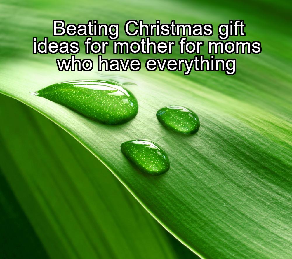 beating-christmas-gift-ideas-for-mother-for-moms-who-have-everything-1737342917-1