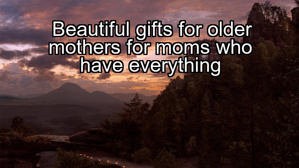 beautiful-gifts-for-older-mothers-for-moms-who-have-everything-1737450628-1