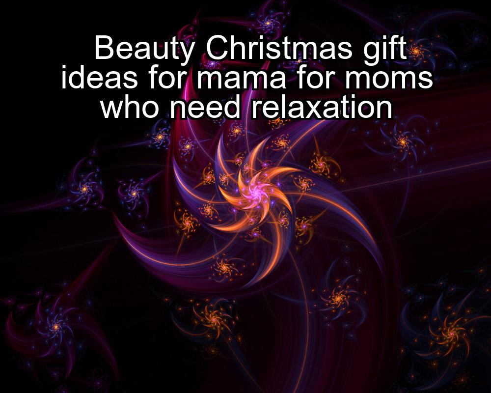 beauty-christmas-gift-ideas-for-mama-for-moms-who-need-relaxation-1737353146-1