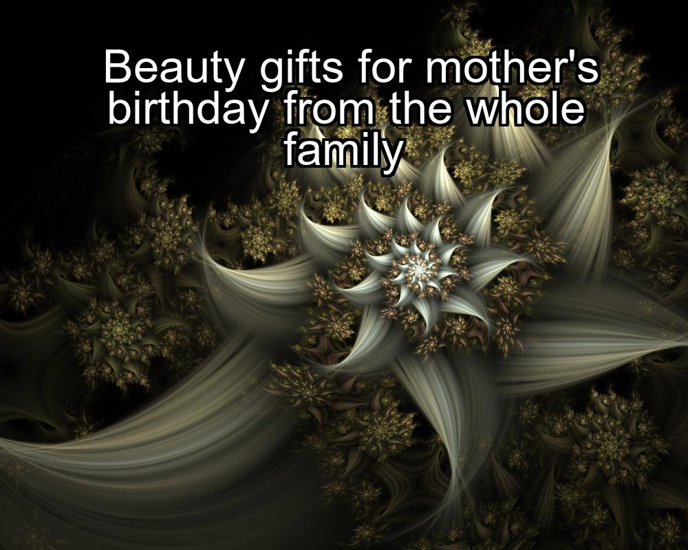 beauty-gifts-for-mothers-birthday-from-the-whole-family-1737358701-1