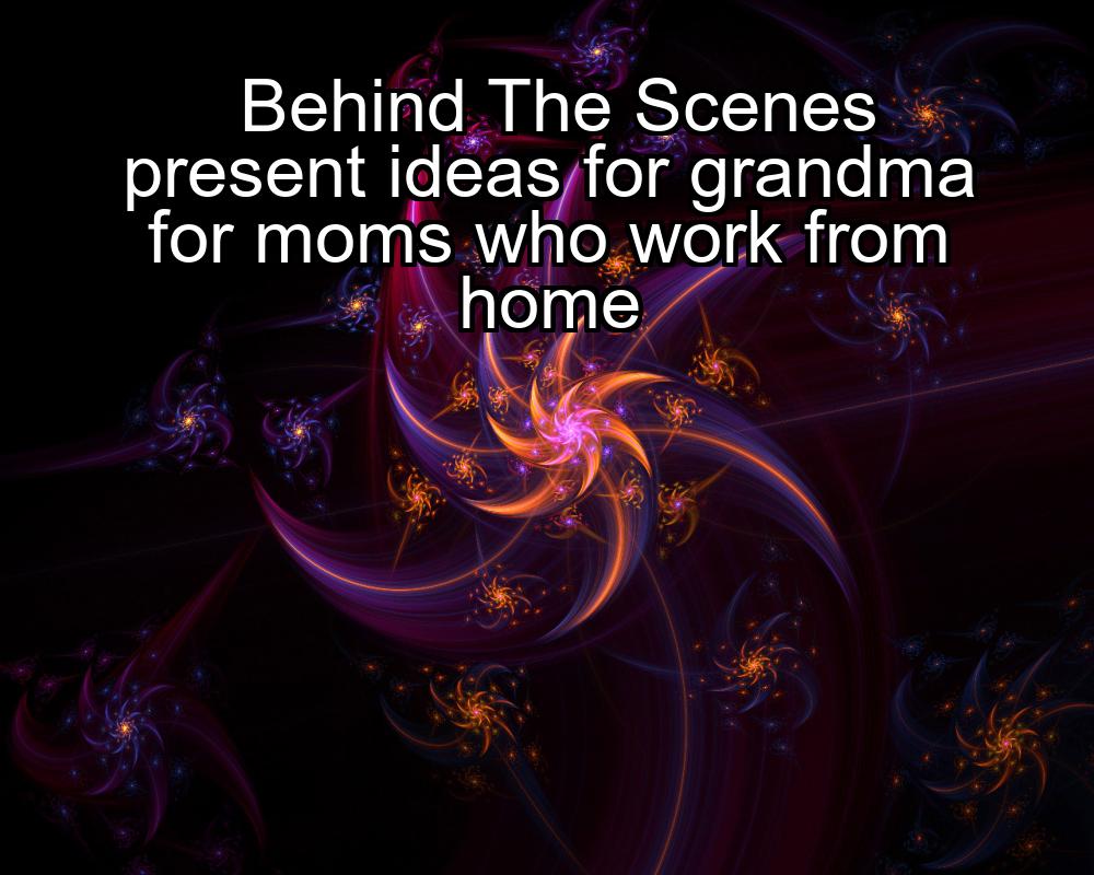 behind-the-scenes-present-ideas-for-grandma-for-moms-who-work-from-home-1737455768-1