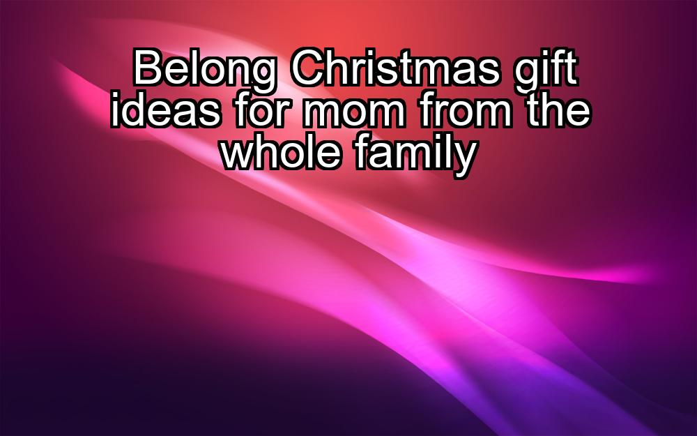 belong-christmas-gift-ideas-for-mom-from-the-whole-family-1737427097-1