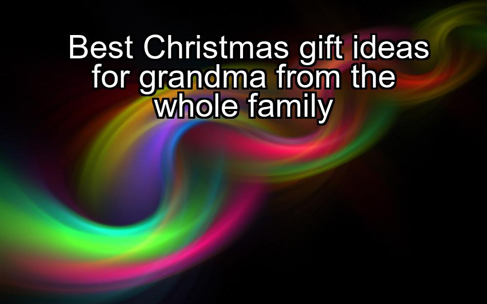 best-christmas-gift-ideas-for-grandma-from-the-whole-family-1737384941-1