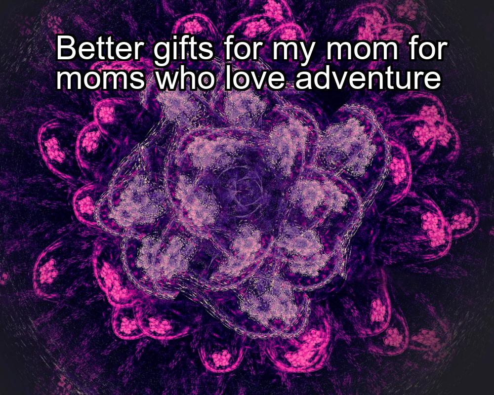 better-gifts-for-my-mom-for-moms-who-love-adventure-1737424576-1