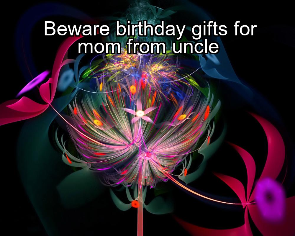 beware-birthday-gifts-for-mom-from-uncle-1737436979-1