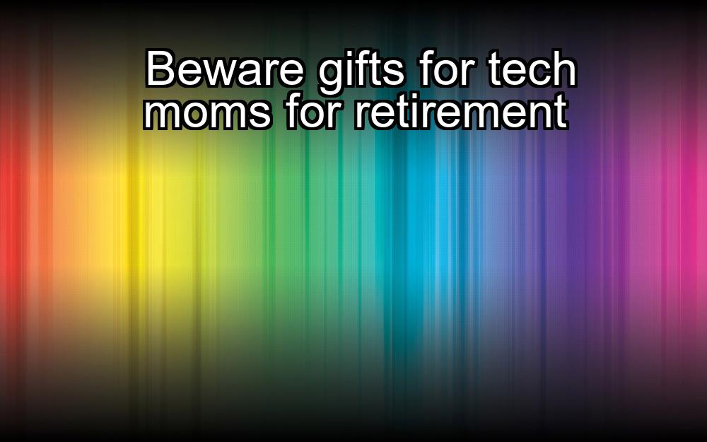 beware-gifts-for-tech-moms-for-retirement-1737420450-1