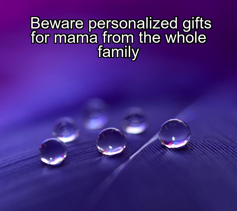 beware-personalized-gifts-for-mama-from-the-whole-family-1737453944-1