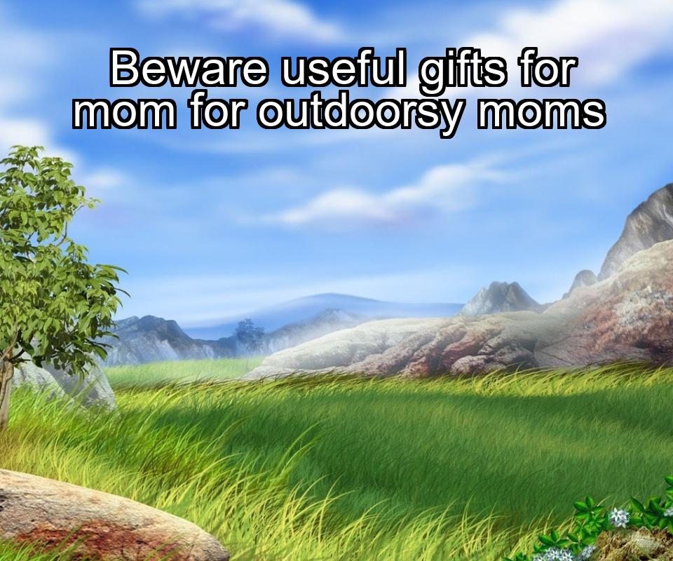 beware-useful-gifts-for-mom-for-outdoorsy-moms-1737485981-1