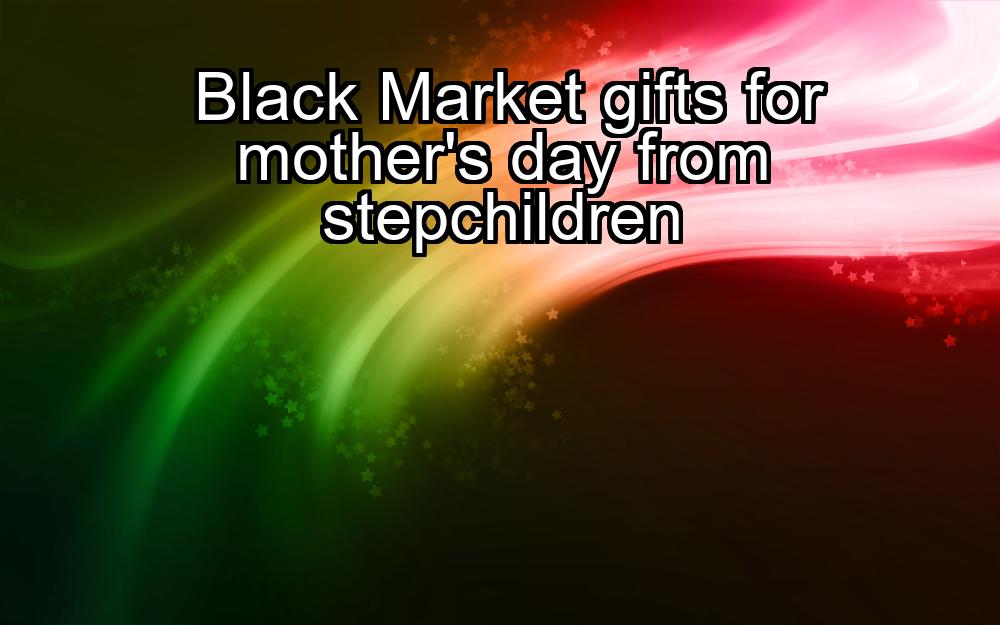 black-market-gifts-for-mothers-day-from-stepchildren-1737448279-1