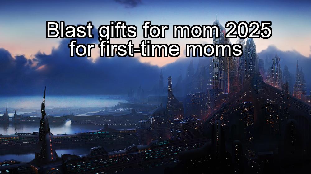 blast-gifts-for-mom-2025-for-first-time-moms-1737436007-1