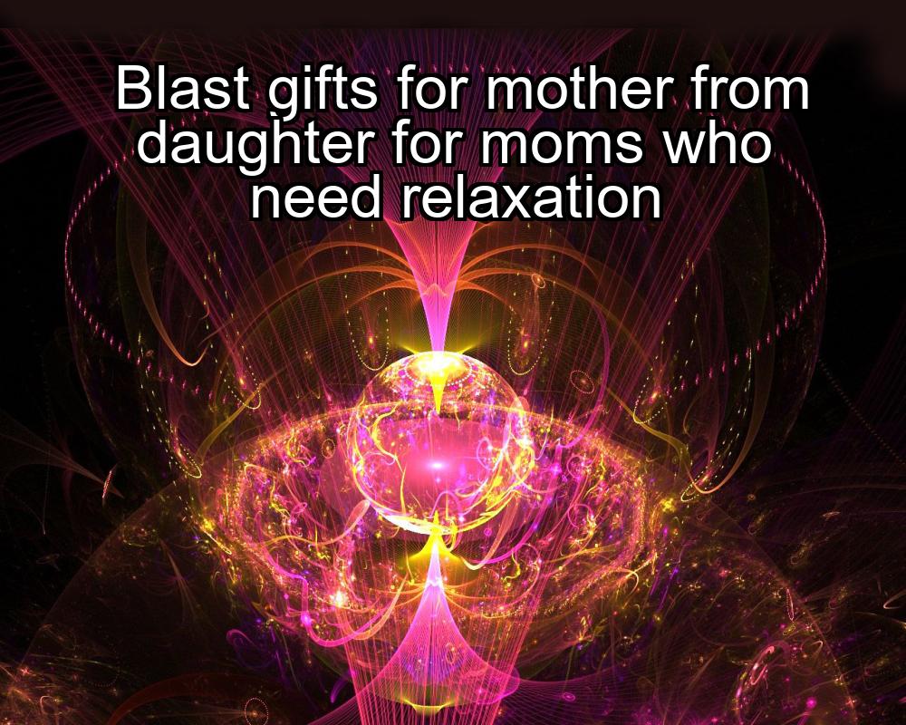 blast-gifts-for-mother-from-daughter-for-moms-who-need-relaxation-1737366325-1