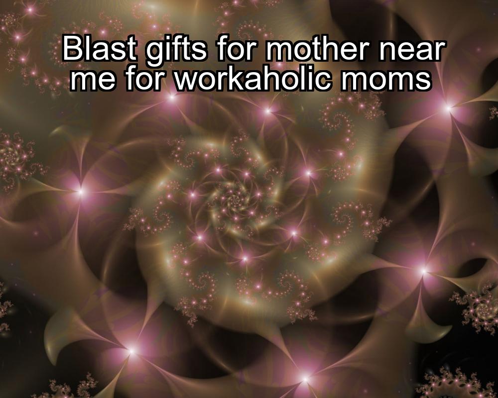 blast-gifts-for-mother-near-me-for-workaholic-moms-1737390921-1