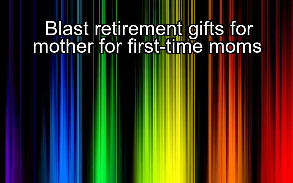 blast-retirement-gifts-for-mother-for-first-time-moms-1737477474-1