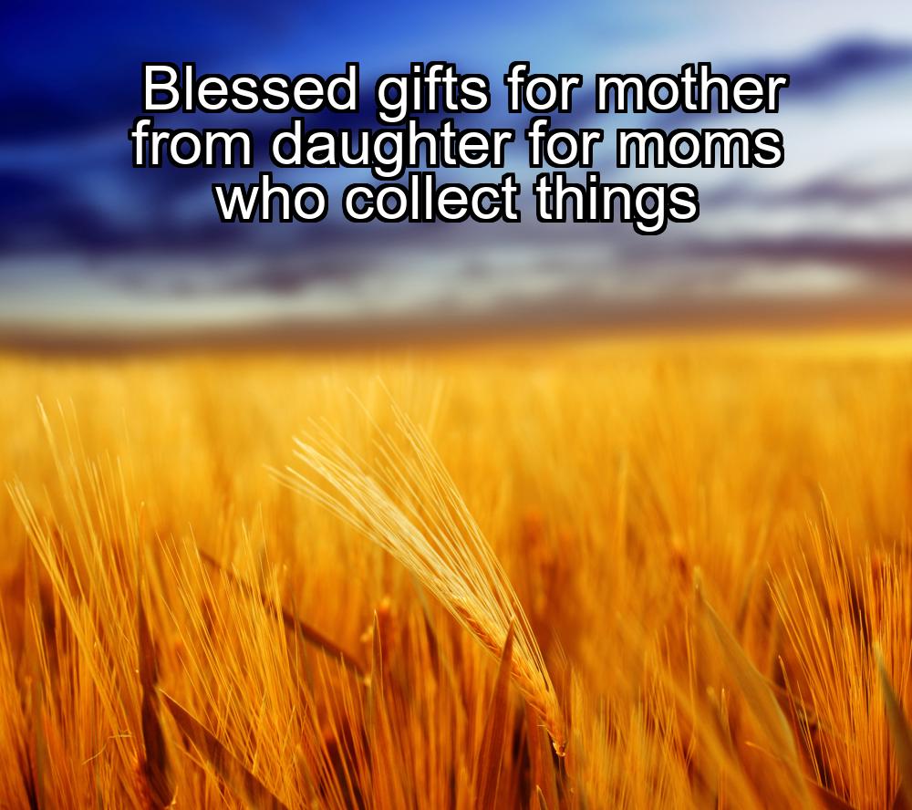 blessed-gifts-for-mother-from-daughter-for-moms-who-collect-things-1737388535-1