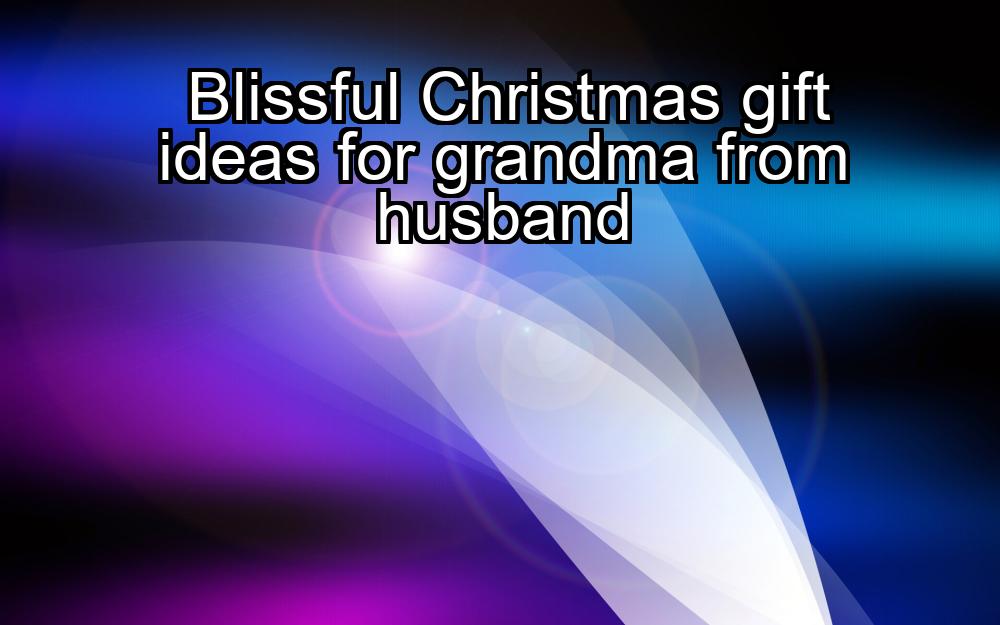 blissful-christmas-gift-ideas-for-grandma-from-husband-1737429451-1