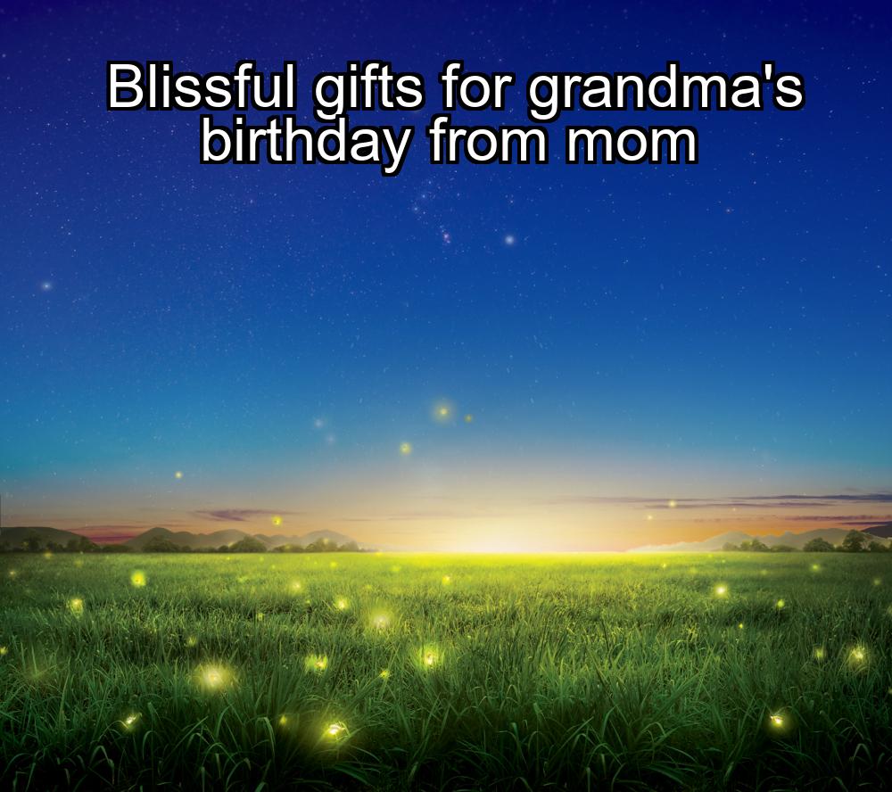 blissful-gifts-for-grandmas-birthday-from-mom-1737447719-1