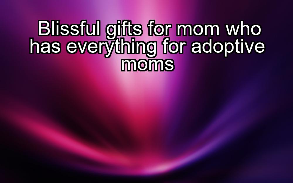 blissful-gifts-for-mom-who-has-everything-for-adoptive-moms-1737469549-1