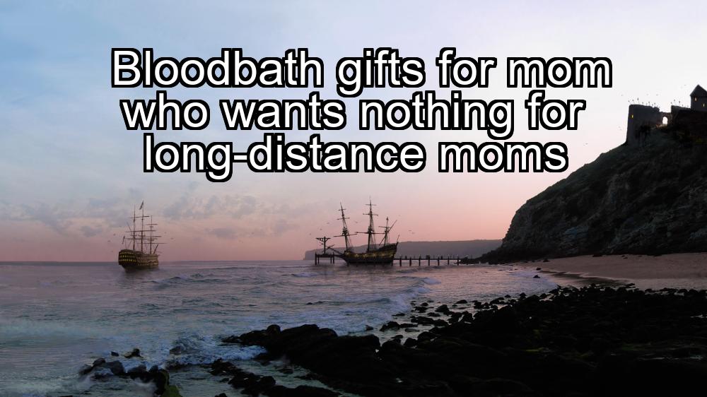 bloodbath-gifts-for-mom-who-wants-nothing-for-long-distance-moms-1737445040-1