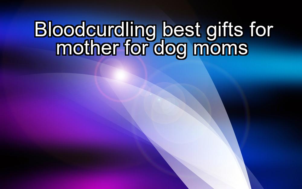 bloodcurdling-best-gifts-for-mother-for-dog-moms-1737376362-1