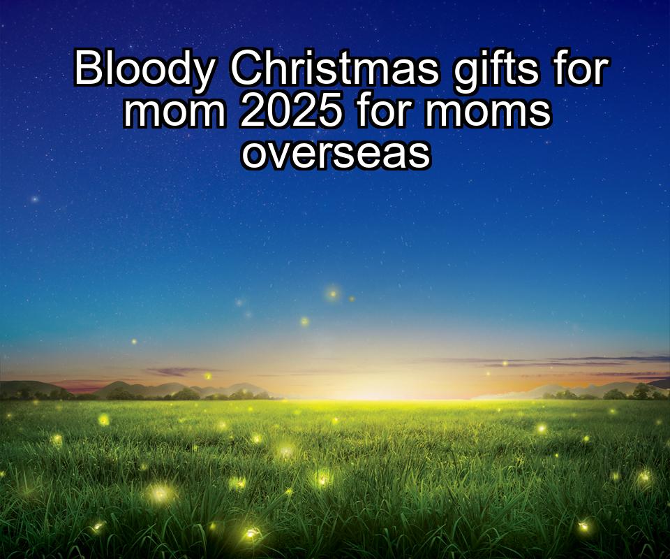 bloody-christmas-gifts-for-mom-2025-for-moms-overseas-1737484767-1