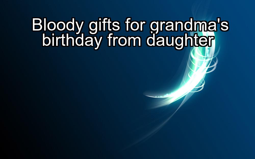 bloody-gifts-for-grandmas-birthday-from-daughter-1737461727-1