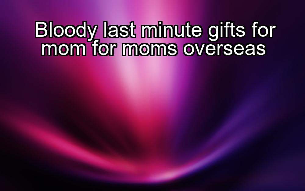 bloody-last-minute-gifts-for-mom-for-moms-overseas-1737450936-1