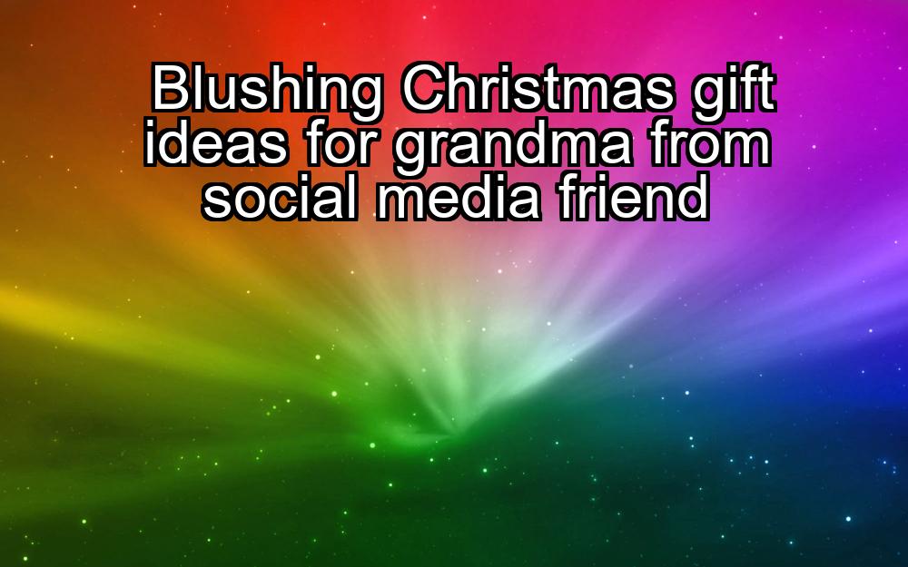 blushing-christmas-gift-ideas-for-grandma-from-social-media-friend-1737352520-1