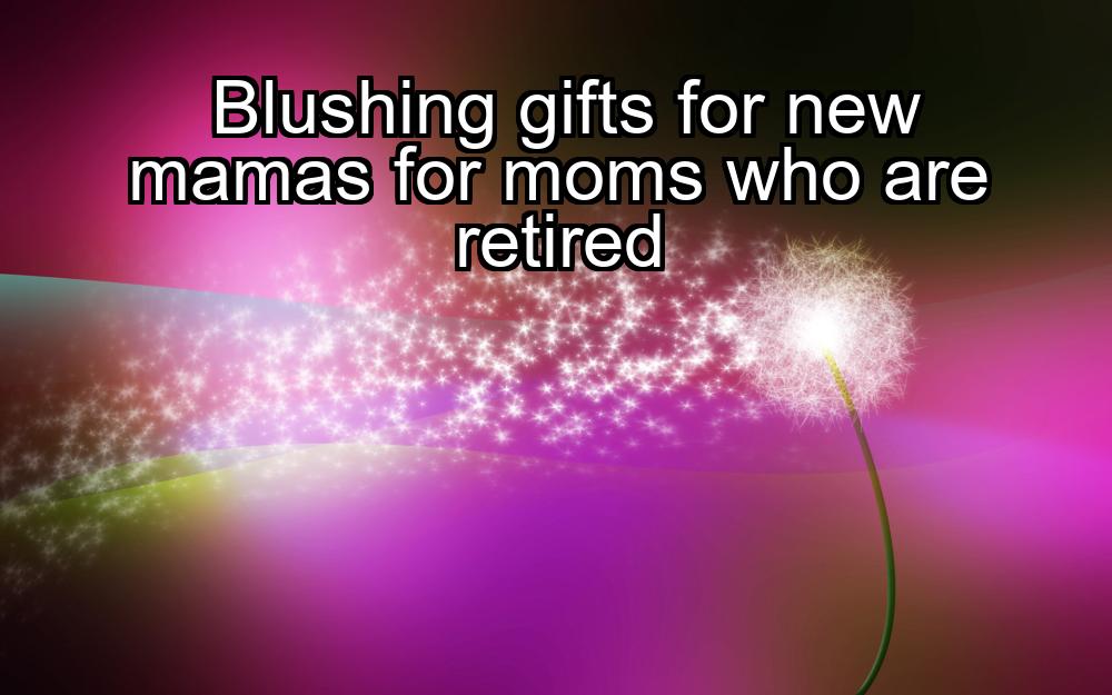 blushing-gifts-for-new-mamas-for-moms-who-are-retired-1737368726-1