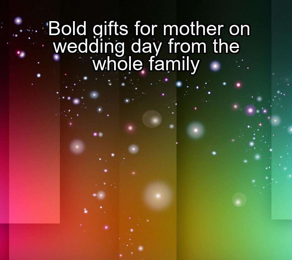 bold-gifts-for-mother-on-wedding-day-from-the-whole-family-1737383427-1