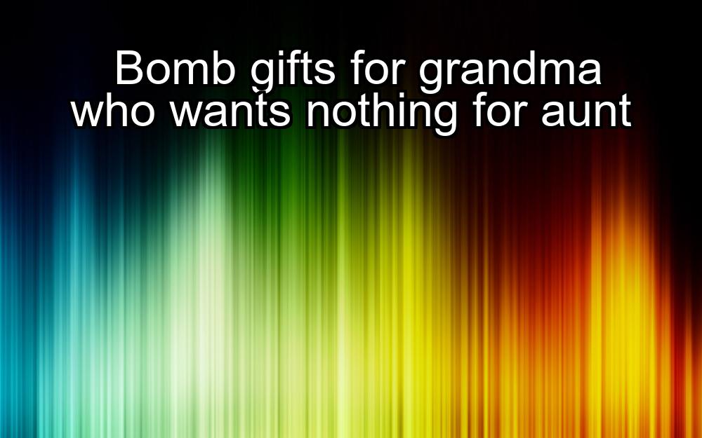 bomb-gifts-for-grandma-who-wants-nothing-for-aunt-1737449798-1