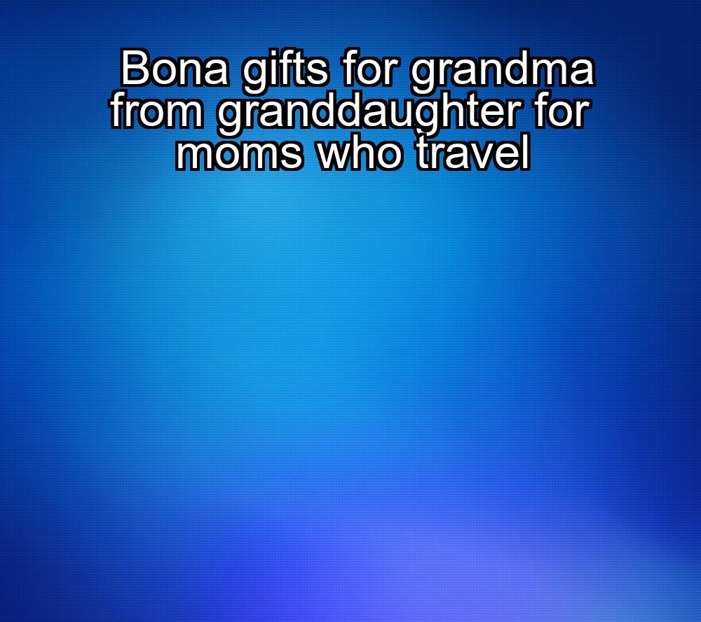 bona-gifts-for-grandma-from-granddaughter-for-moms-who-travel-1737447141-1