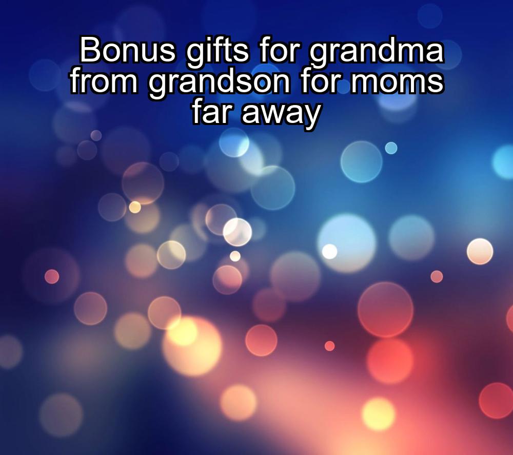 bonus-gifts-for-grandma-from-grandson-for-moms-far-away-1737349822-1