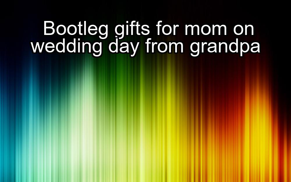 bootleg-gifts-for-mom-on-wedding-day-from-grandpa-1737474504-1