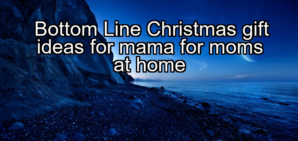 bottom-line-christmas-gift-ideas-for-mama-for-moms-at-home-1737386724-1