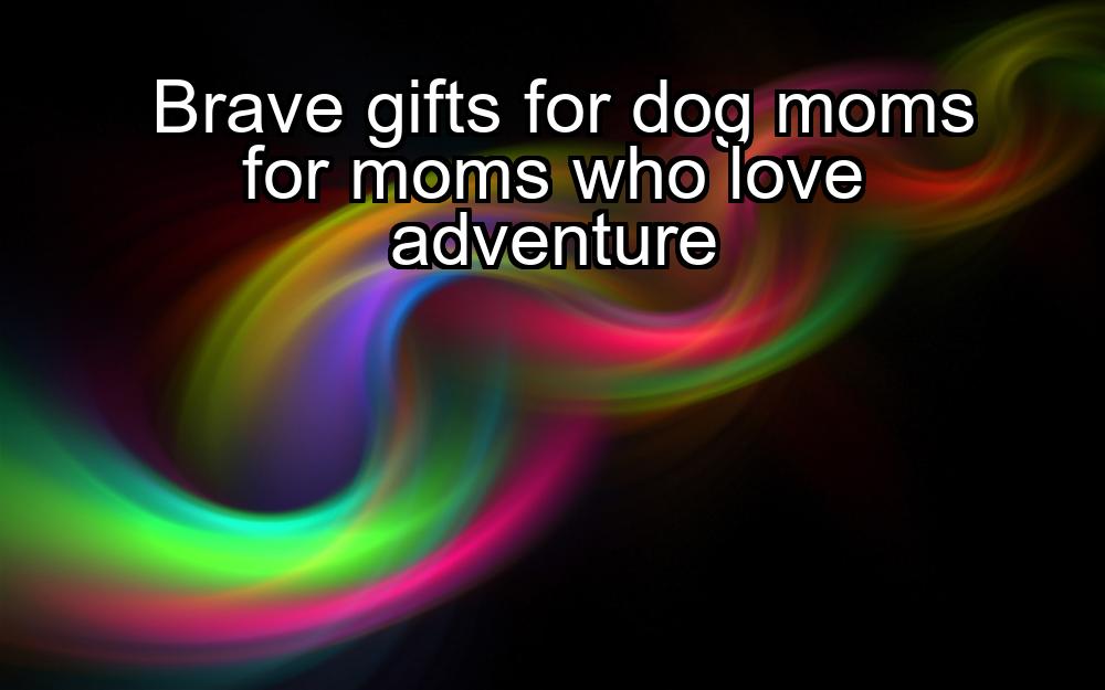 brave-gifts-for-dog-moms-for-moms-who-love-adventure-1737344126-1