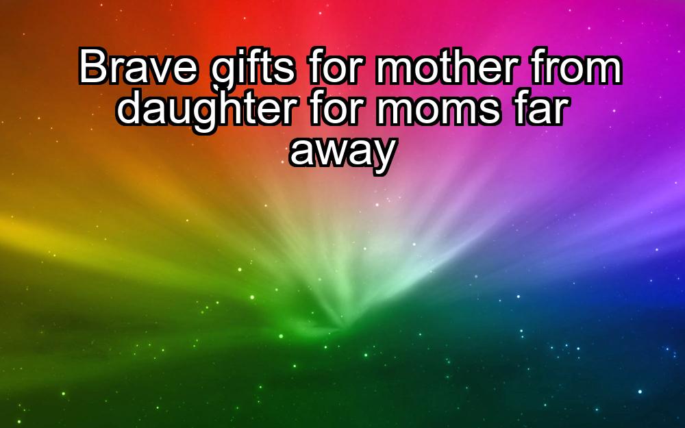 brave-gifts-for-mother-from-daughter-for-moms-far-away-1737447945-1