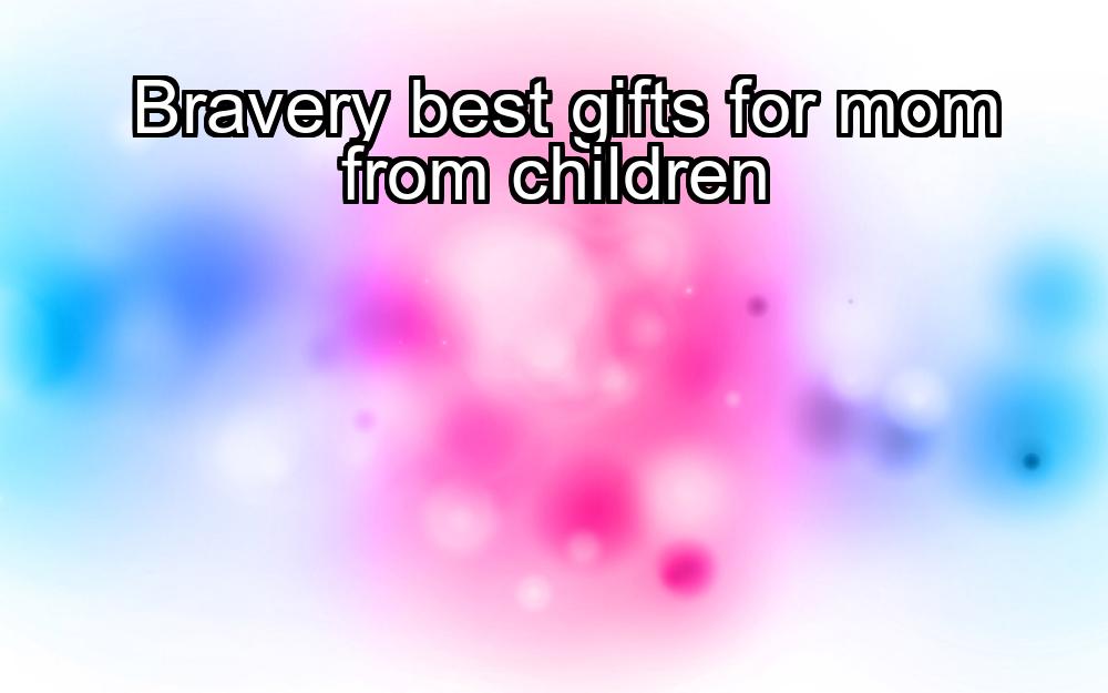 bravery-best-gifts-for-mom-from-children-1737475719-1