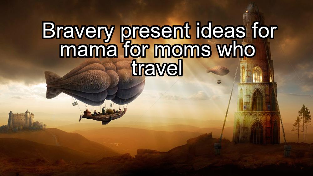 bravery-present-ideas-for-mama-for-moms-who-travel-1737377457-1