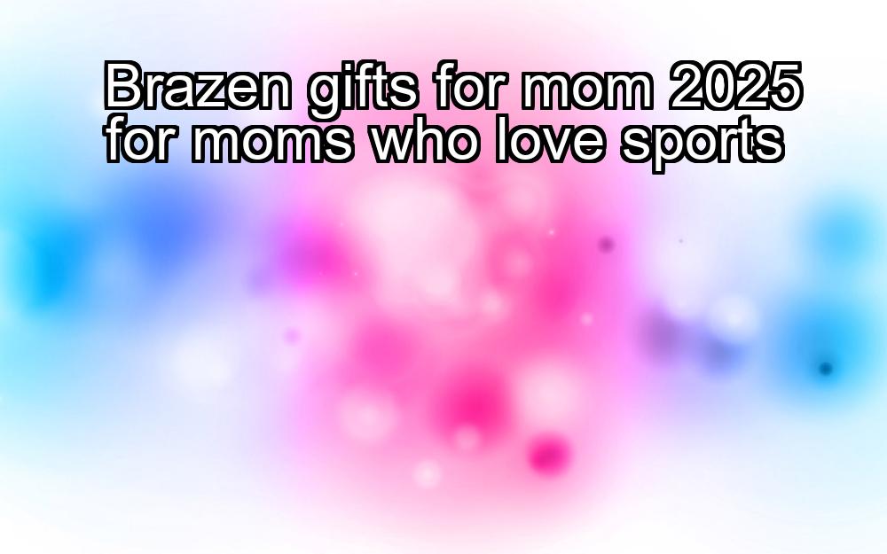 brazen-gifts-for-mom-2025-for-moms-who-love-sports-1737322512-1