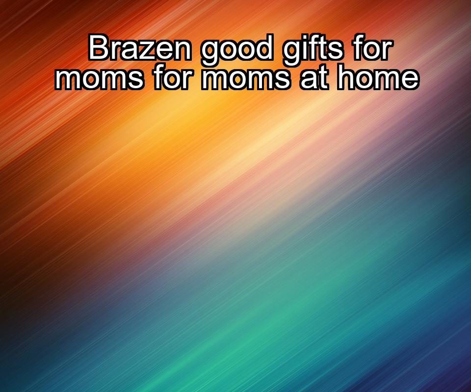 brazen-good-gifts-for-moms-for-moms-at-home-1737459347-1